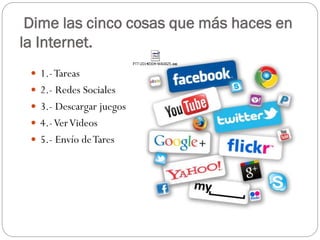 Dime las cinco cosas que más haces en
la Internet.
 1.- Tareas

 2.- Redes Sociales
 3.- Descargar juegos
 4.- Ver Videos

 5.- Envío de Tares

 