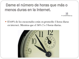 Dame el número de horas que más o
menos duras en la Internet.
 El 64% de los encuestados están en promedio 5 horas diaras

en internet. Mientras que el 36% 2 o 3 horas diarias.

 