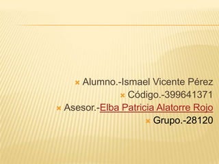 Alumno.-Ismael Vicente Pérez
 Código.-399641371
 Asesor.-Elba Patricia Alatorre Rojo
 Grupo.-28120
 