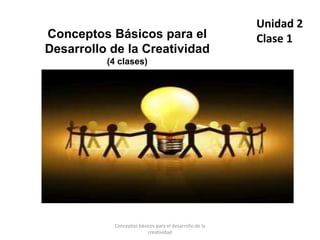 Conceptos Básicos para el
Desarrollo de la Creatividad
(4 clases)
Unidad 2
Clase 1
Conceptos básicos para el desarrollo de la
creatividad
 