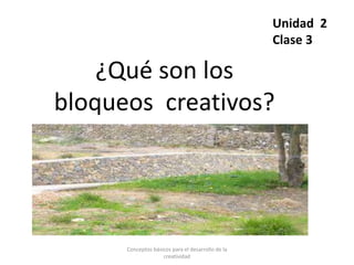 ¿Qué son los
bloqueos creativos?
Unidad 2
Clase 3
Conceptos básicos para el desarrollo de la
creatividad
 