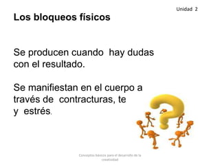 Los bloqueos físicos
Se producen cuando hay dudas
con el resultado.
Se manifiestan en el cuerpo a
través de contracturas, tensiones
y estrés.
Unidad 2
Conceptos básicos para el desarrollo de la
creatividad
 