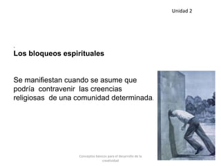 .
Los bloqueos espirituales
Se manifiestan cuando se asume que
podría contravenir las creencias
religiosas de una comunidad determinada.
Unidad 2
Conceptos básicos para el desarrollo de la
creatividad
 