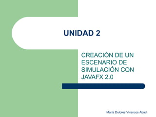 María Dolores Vivancos Abad
UNIDAD 2
CREACIÓN DE UN
ESCENARIO DE
SIMULACIÓN CON
JAVAFX 2.0
 