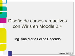 Diseño de cursos y reactivos
con Wiris en Moodle 2.+
Ing. Ana María Felipe Redondo
Agosto de 2014
 