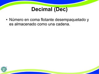 Decimal (Dec) 
● Número en coma flotante desempaquetado y 
es almacenado como una cadena. 
 