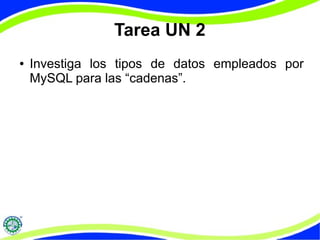 Tarea UN 2 
● Investiga los tipos de datos empleados por 
MySQL para las “cadenas”. 
 