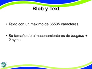 Blob y Text 
● Texto con un máximo de 65535 caracteres. 
● Su tamaño de almacenamiento es de longitud + 
2 bytes. 
 