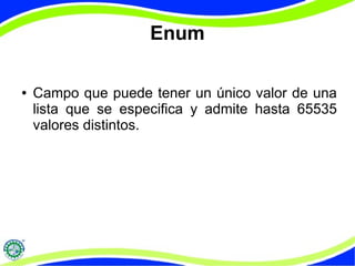 Enum 
● Campo que puede tener un único valor de una 
lista que se especifica y admite hasta 65535 
valores distintos. 
 