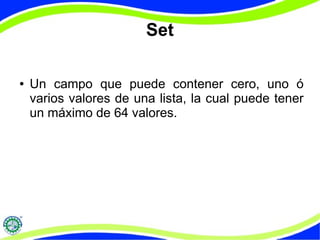 Set 
● Un campo que puede contener cero, uno ó 
varios valores de una lista, la cual puede tener 
un máximo de 64 valores. 
 