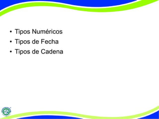 ● Tipos Numéricos 
● Tipos de Fecha 
● Tipos de Cadena 
 