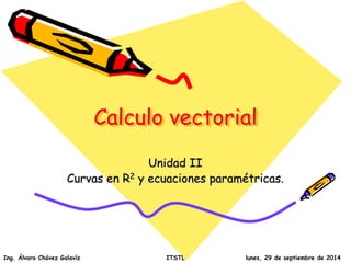 Calculo vectorial 
Unidad II 
Curvas en R2 y ecuaciones paramétricas. 
Ing. Álvaro Chávez Galavíz ITSTL lunes, 29 de septiembre de 2014 
 