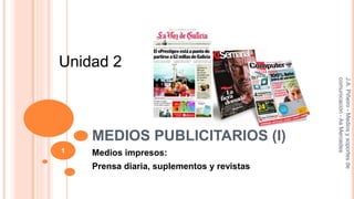 Unidad 2 
MEDIOS PUBLICITARIOS (I) 
Medios impresos: 
Prensa diaria, suplementos y revistas 
J.A. Piñeiro - Medios y soportes de 
comunicación - As Mercedes 
1 
 