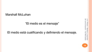 Marshall McLuhan 
“El medio es el mensaje” 
El medio está cualificando y definiendo el mensaje. 
J.A. Piñeiro - Medios y soportes 
de comunicación - As Mercedes 
18 
 