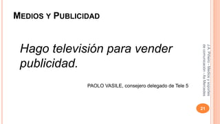 MEDIOS Y PUBLICIDAD 
Hago televisión para vender 
publicidad. 
PAOLO VASILE, consejero delegado de Tele 5 
J.A. Piñeiro - Medios y soportes 
de comunicación - As Mercedes 
21 
 