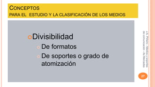 CONCEPTOS 
PARA EL ESTUDIO Y LA CLASIFICACIÓN DE LOS MEDIOS 
Divisibilidad 
 De formatos 
 De soportes o grado de 
atomización 
J.A. Piñeiro - Medios y soportes 
de comunicación - As Mercedes 
27 
 