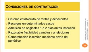 CONDICIONES DE CONTRATACIÓN 
 Sistema establecido de tarifas y descuentos 
 Recargos en determinados casos 
 Admisión de originales 1 ó 2 días antes inserción 
 Razonable flexibilidad cambios / anulaciones 
 Comprobación inserción mediante envío del 
periódico 
J.A. Piñeiro - Medios y soportes 
de comunicación - As Mercedes 
60 
 