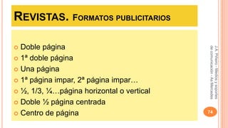 REVISTAS. FORMATOS PUBLICITARIOS 
 Doble página 
 1ª doble página 
 Una página 
 1ª página impar, 2ª página impar… 
 ½, 1/3, ¼…página horizontal o vertical 
 Doble ½ página centrada 
J.A. Piñeiro - Medios y soportes 
de comunicación - As Mercedes 
 Centro de página 74 
 