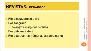 REVISTAS. RECARGOS 
 Por emplazamiento fijo 
 Por sangrado 
 A sangre o márgenes perdidos 
 Por publirreportaje 
 Por aparecer en números extraordinarios 
J.A. Piñeiro - Medios y soportes 
de comunicación - As Mercedes 
76 
 