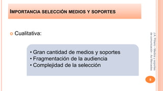 IMPORTANCIA SELECCIÓN MEDIOS Y SOPORTES 
 Cualitativa: 
J.A. Piñeiro - Medios y soportes 
de comunicación - As Mercedes 
8 
• Gran cantidad de medios y soportes 
• Fragmentación de la audiencia 
• Complejidad de la selección 
 