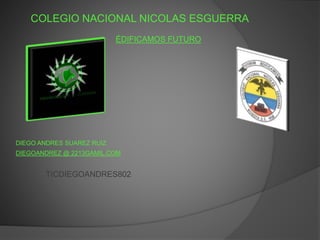 COLEGIO NACIONAL NICOLAS ESGUERRA
ÉDIFICAMOS FUTURO
DIEGO ANDRES SUAREZ RUIZ
DIEGOANDREZ @ 2213GAMIL.COM
TICDIEGOANDRES802
 
