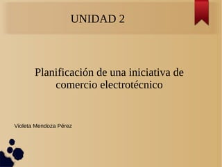 UNIDAD 2
Planificación de una iniciativa de
comercio electrotécnico
Violeta Mendoza Pérez
 