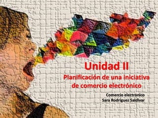 Unidad II
Planificación de una iniciativa
de comercio electrónico
Comercio electronico
Sara Rodriguez Saldivar
 