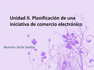 Unidad II. Planificación de una
iniciativa de comercio electrónico
Alumna : Karla Santos
Unidad II. Planificación de una
iniciativa de comercio electrónico
Alumna: Karla Santos
 