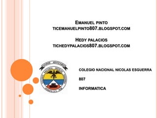 EMANUEL PINTO
TICEMANUELPINTO807.BLOGSPOT.COM
HEDY PALACIOS
TICHEDYPALACIOS807.BLOGSPOT.COM
COLEGIO NACIONAL NICOLAS ESGUERRA
807
INFORMATICA
 