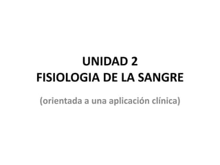 UNIDAD 2
FISIOLOGIA DE LA SANGRE
(orientada a una aplicación clínica)
 