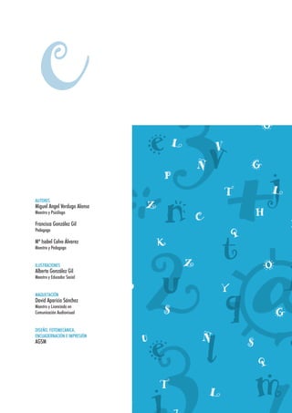C
AUTORES
Miguel Angel Verdugo Alonso
Maestro y Psicólogo
Francisca González Gil
Pedagoga
Mª Isabel Calvo Álvarez
Maestra y Pedagoga
ILUSTRACIONES
Alberto González Gil
Maestro y Educador Social
MAQUETACIÓN
David Aparicio Sánchez
Maestro y Licenciado en
Comunicación Audiovisual
DISEÑO, FOTOMECÁNICA,
ENCUADERNACIÓN E IMPRESIÓN
AGSM
 