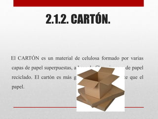 2.1.2. CARTÓN.
El CARTÓN es un material de celulosa formado por varias
capas de papel superpuestas, a base de fibra virgen...