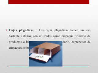 • Cajas plegadizas : Las cajas plegadizas tienen un uso
bastante extenso, son utilizadas como empaque primario de
producto...