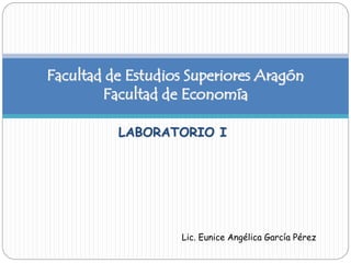 LABORATORIO I
Facultad de Estudios Superiores Aragón
Facultad de Economía
Lic. Eunice Angélica García Pérez
 