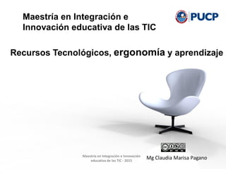 Maestría en Integración e Innovación
educativa de las TIC - 2015
Recursos Tecnológicos, ergonomía y aprendizaje
Maestría en Integración e
Innovación educativa de las TIC
Mg Claudia Marisa Pagano
 