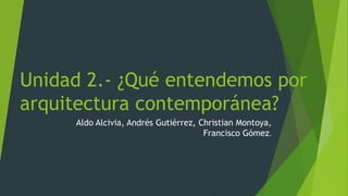 Unidad 2.- ¿Qué entendemos por
arquitectura contemporánea?
Aldo Alcivia, Andrés Gutiérrez, Christian Montoya,
Francisco Gómez.
 