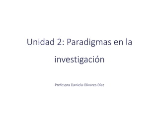Unidad 2: Paradigmas en la
investigación
Profesora Daniela Olivares Díaz
 