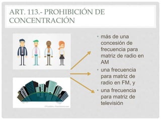ART. 113.- PROHIBICIÓN DE
CONCENTRACIÓN
• más de una
concesión de
frecuencia para
matriz de radio en
AM
• una frecuencia
para matriz de
radio en FM, y
• una frecuencia
para matriz de
televisión
 