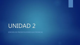 UNIDAD 2
EDICION DE PRESENTACIONES ELECTRONICAS
 