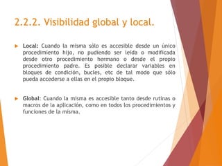 2.2.2. Visibilidad global y local.
 Local: Cuando la misma sólo es accesible desde un único
procedimiento hijo, no pudien...
