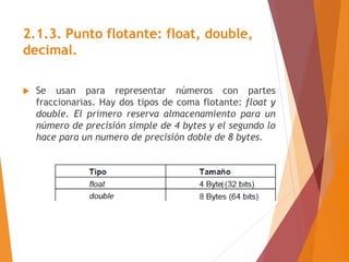 2.1.3. Punto flotante: float, double,
decimal.
 Se usan para representar números con partes
fraccionarias. Hay dos tipos ...