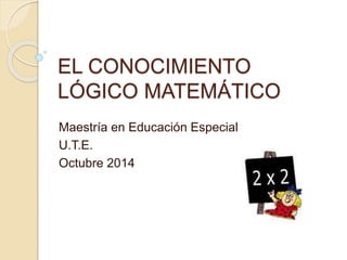 EL CONOCIMIENTO
LÓGICO MATEMÁTICO
Maestría en Educación Especial
U.T.E.
Octubre 2014
 
