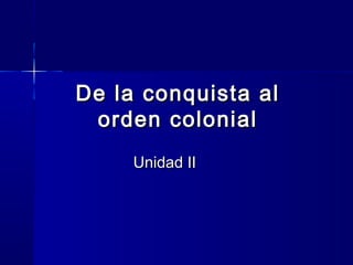 De la conquista alDe la conquista al
orden colonialorden colonial
Unidad IIUnidad II
 