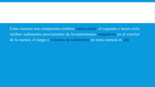 Estas cuencas son compuestas exhiben varios ciclos, el segundo o tercer ciclo
reciben sedimentos provenientes de levantamientos orogénicos en el exterior
de la cuenca, el rango o volumen de sedimentos en estas cuencas es alto.
 