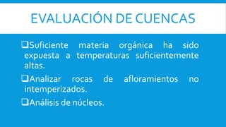 EVALUACIÓN DE CUENCAS
Suficiente materia orgánica ha sido
expuesta a temperaturas suficientemente
altas.
Analizar rocas de afloramientos no
intemperizados.
Análisis de núcleos.
 