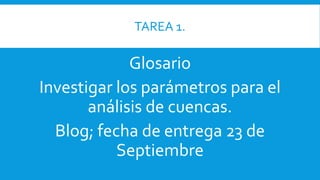 TAREA 1.
Glosario
Investigar los parámetros para el
análisis de cuencas.
Blog; fecha de entrega 23 de
Septiembre
 