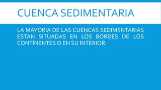 CUENCA SEDIMENTARIA
LA MAYORIA DE LAS CUENCAS SEDIMENTARIAS
ESTAN SITUADAS EN LOS BORDES DE LOS
CONTINENTES O EN SU INTERIOR.
 