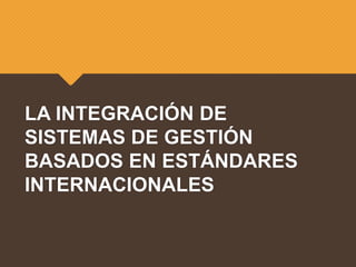 LA INTEGRACIÓN DE
SISTEMAS DE GESTIÓN
BASADOS EN ESTÁNDARES
INTERNACIONALES
 