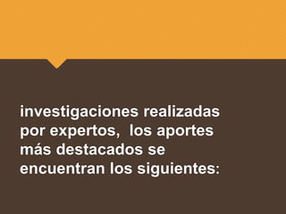 investigaciones realizadas
por expertos, los aportes
más destacados se
encuentran los siguientes:
 