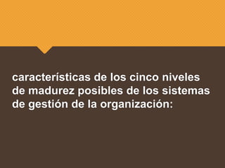 características de los cinco niveles
de madurez posibles de los sistemas
de gestión de la organización:
 